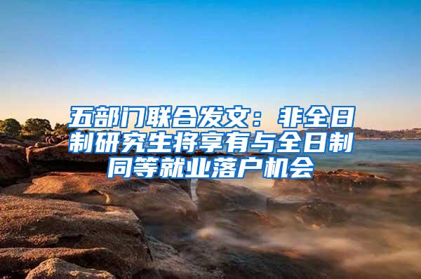 五部门联合发文：非全日制研究生将享有与全日制同等就业落户机会