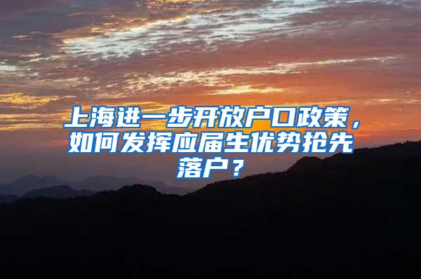 上海进一步开放户口政策，如何发挥应届生优势抢先落户？