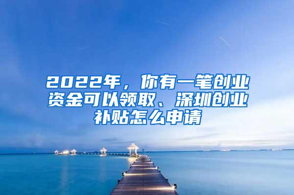 2022年，你有一笔创业资金可以领取、深圳创业补贴怎么申请