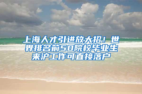 上海人才引进放大招！世界排名前50院校毕业生来沪工作可直接落户