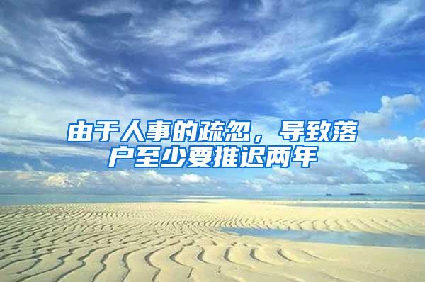 由于人事的疏忽，导致落户至少要推迟两年