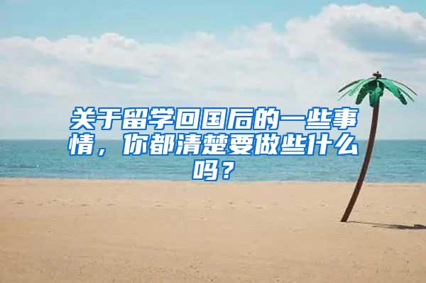 关于留学回国后的一些事情，你都清楚要做些什么吗？