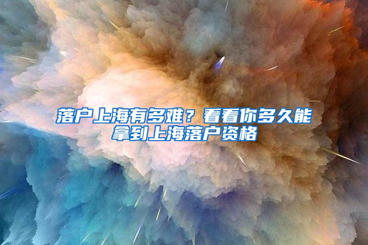 落户上海有多难？看看你多久能拿到上海落户资格