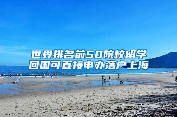 世界排名前50院校留学回国可直接申办落户上海