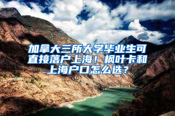 加拿大三所大学毕业生可直接落户上海！枫叶卡和上海户口怎么选？