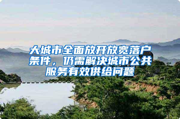 大城市全面放开放宽落户条件，仍需解决城市公共服务有效供给问题