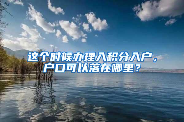 这个时候办理入积分入户，户口可以落在哪里？