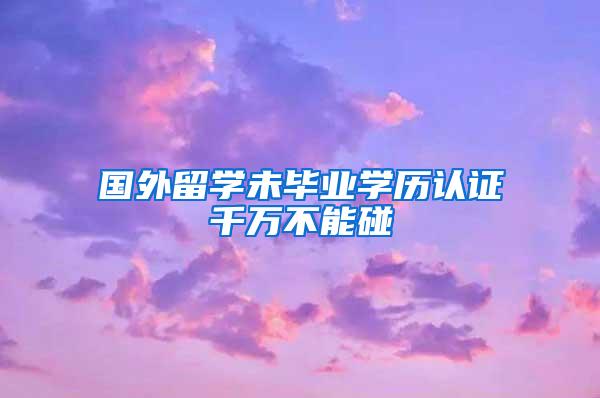 国外留学未毕业学历认证千万不能碰