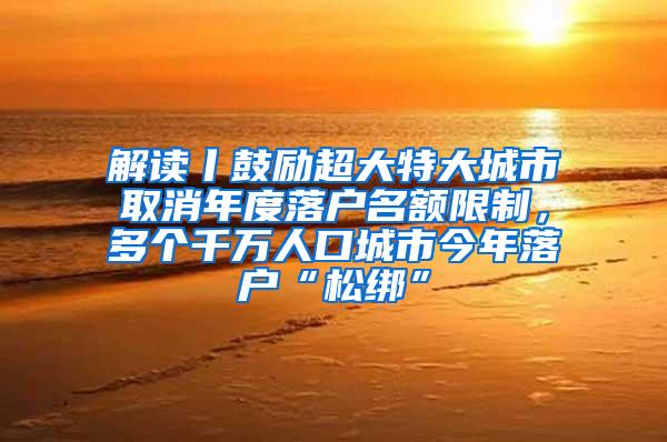 解读丨鼓励超大特大城市取消年度落户名额限制，多个千万人口城市今年落户“松绑”