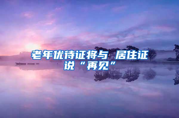 老年优待证将与 居住证说“再见”