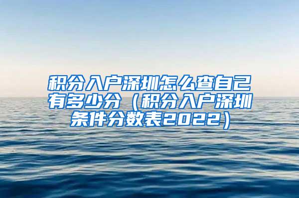 积分入户深圳怎么查自己有多少分（积分入户深圳条件分数表2022）