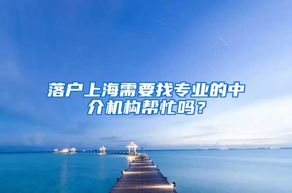落户上海需要找专业的中介机构帮忙吗？