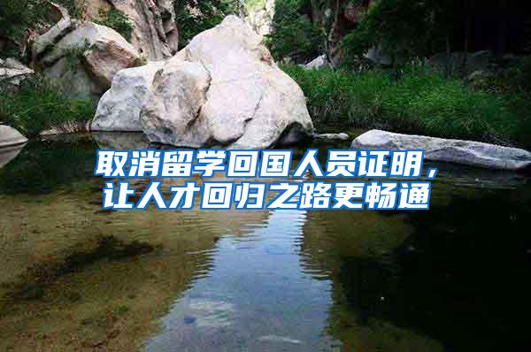 取消留学回国人员证明，让人才回归之路更畅通