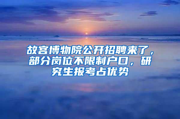 故宫博物院公开招聘来了，部分岗位不限制户口，研究生报考占优势