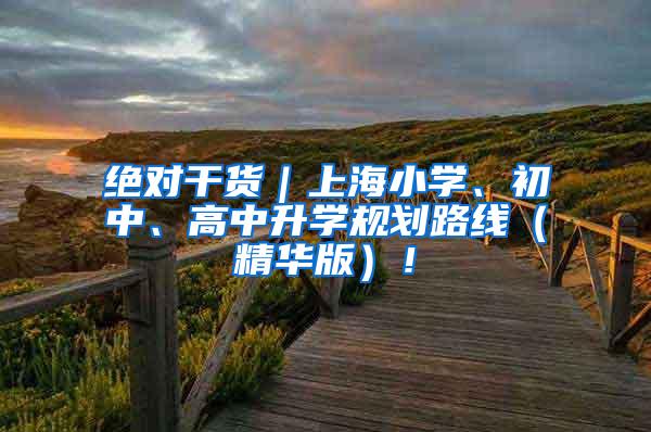 绝对干货｜上海小学、初中、高中升学规划路线（精华版）！
