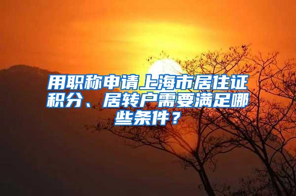 用职称申请上海市居住证积分、居转户需要满足哪些条件？