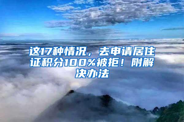 这17种情况，去申请居住证积分100%被拒！附解决办法