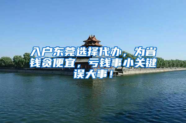 入户东莞选择代办，为省钱贪便宜，亏钱事小关键误大事！