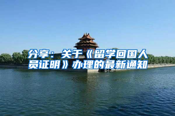 分享：关于《留学回国人员证明》办理的最新通知