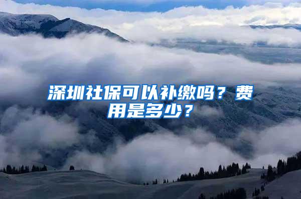深圳社保可以补缴吗？费用是多少？