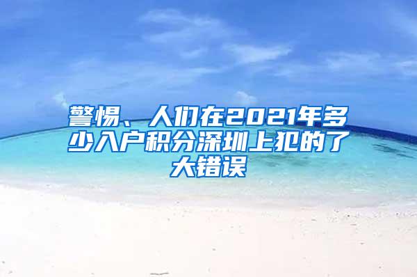 警惕、人们在2021年多少入户积分深圳上犯的了大错误