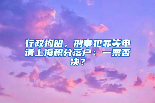 行政拘留，刑事犯罪等申请上海积分落户：一票否决？