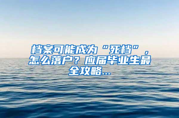 档案可能成为“死档”，怎么落户？应届毕业生最全攻略...