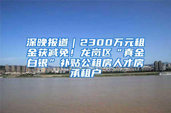 深晚报道｜2300万元租金获减免！龙岗区“真金白银”补贴公租房人才房承租户