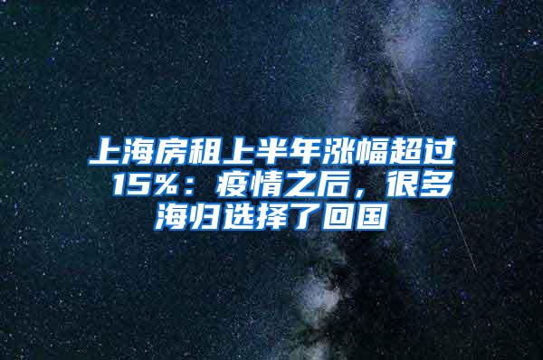 上海房租上半年涨幅超过 15%：疫情之后，很多海归选择了回国
