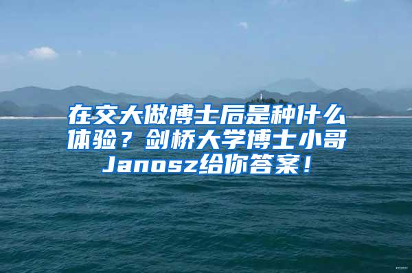 在交大做博士后是种什么体验？剑桥大学博士小哥Janosz给你答案！