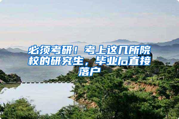 必须考研！考上这几所院校的研究生，毕业后直接落户