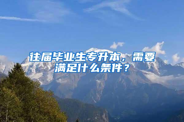 往届毕业生专升本，需要满足什么条件？