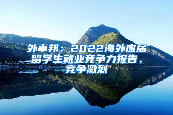 外事邦：2022海外应届留学生就业竞争力报告，竞争激烈
