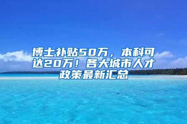 博士补贴50万，本科可达20万！各大城市人才政策最新汇总
