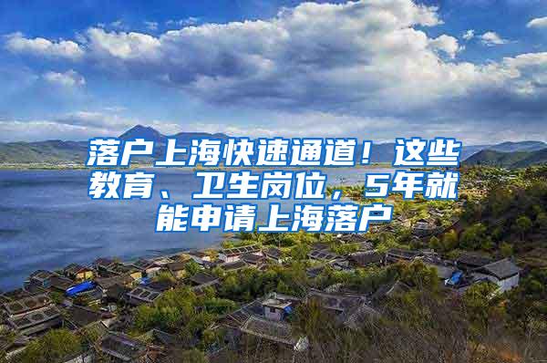 落户上海快速通道！这些教育、卫生岗位，5年就能申请上海落户