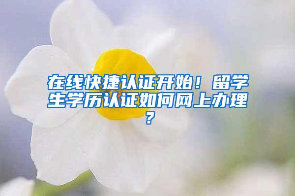 在线快捷认证开始！留学生学历认证如何网上办理？