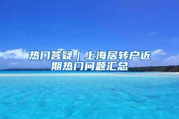 热门答疑｜上海居转户近期热门问题汇总