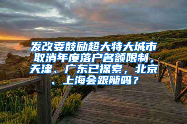 发改委鼓励超大特大城市取消年度落户名额限制，天津、广东已探索，北京、上海会跟随吗？