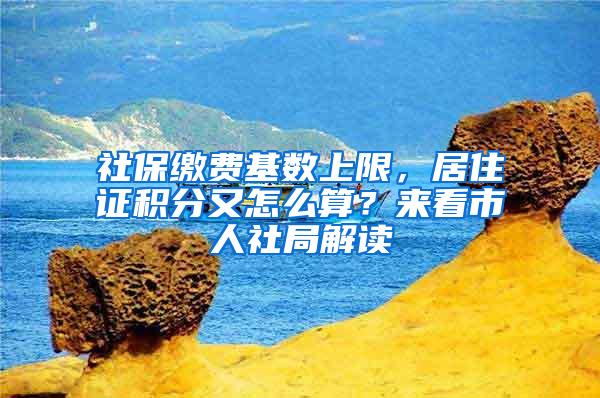社保缴费基数上限，居住证积分又怎么算？来看市人社局解读