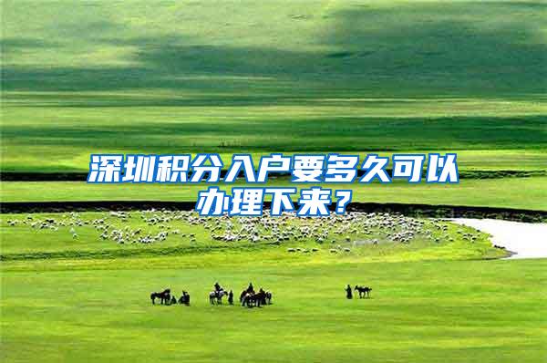 深圳积分入户要多久可以办理下来？