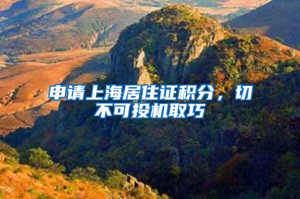 申请上海居住证积分，切不可投机取巧