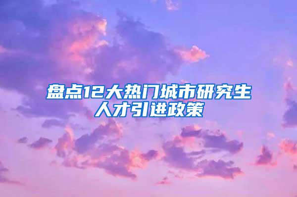 盘点12大热门城市研究生人才引进政策