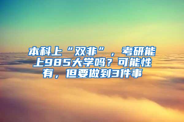 本科上“双非”，考研能上985大学吗？可能性有，但要做到3件事