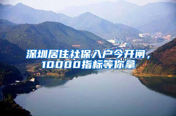 深圳居住社保入户今开闸，10000指标等你拿