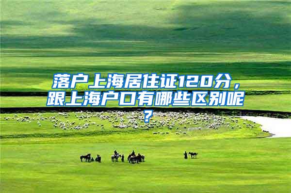落户上海居住证120分，跟上海户口有哪些区别呢？