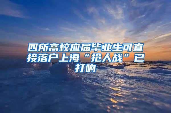 四所高校应届毕业生可直接落户上海“抢人战”已打响