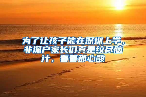 为了让孩子能在深圳上学，非深户家长们真是绞尽脑汁，看着都心酸