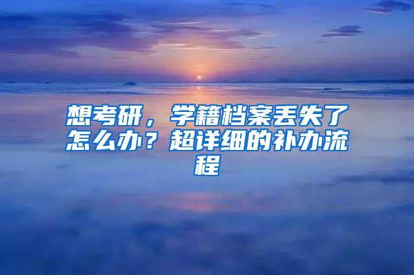 想考研，学籍档案丢失了怎么办？超详细的补办流程