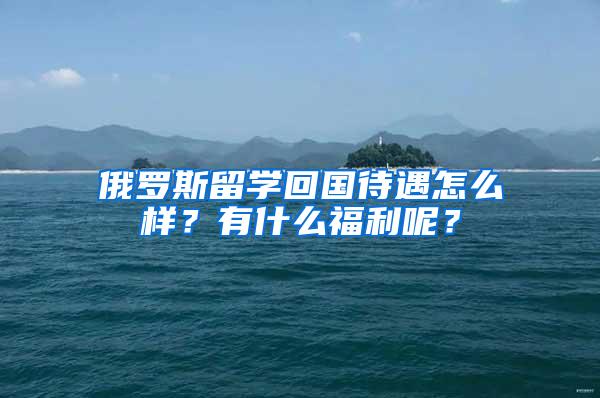 俄罗斯留学回国待遇怎么样？有什么福利呢？