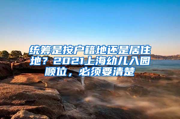 统筹是按户籍地还是居住地？2021上海幼儿入园顺位，必须要清楚